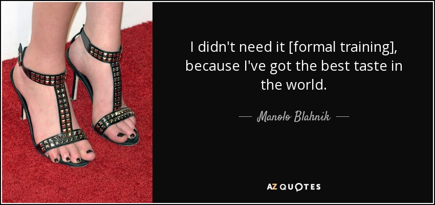 I didn't need it [formal training], because I've got the best taste in the world. - Manolo Blahnik