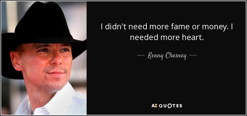 I didn't need more fame or money. I needed more heart. - Kenny Chesney