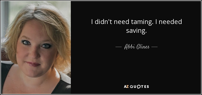I didn't need taming. I needed saving. - Abbi Glines