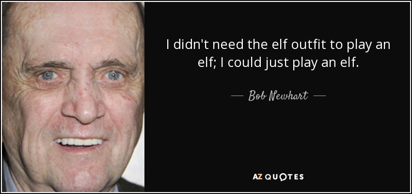 I didn't need the elf outfit to play an elf; I could just play an elf. - Bob Newhart