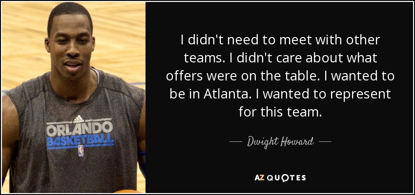 I didn't need to meet with other teams. I didn't care about what offers were on the table. I wanted to be in Atlanta. I wanted to represent for this team. - Dwight Howard