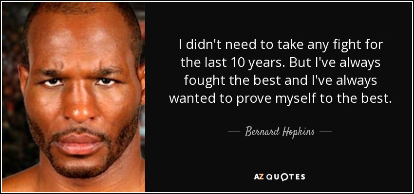 I didn't need to take any fight for the last 10 years. But I've always fought the best and I've always wanted to prove myself to the best. - Bernard Hopkins