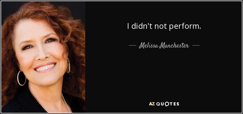 I didn't not perform. - Melissa Manchester