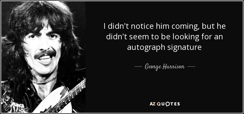 I didn't notice him coming, but he didn't seem to be looking for an autograph signature - George Harrison