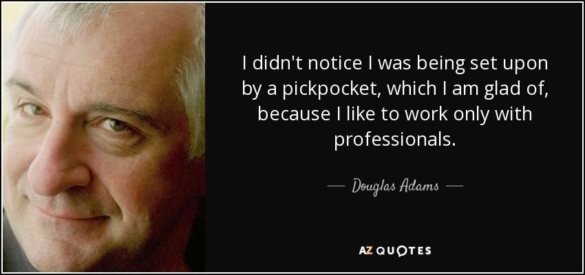 I didn't notice I was being set upon by a pickpocket, which I am glad of, because I like to work only with professionals. - Douglas Adams