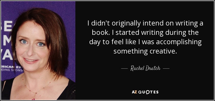 I didn't originally intend on writing a book. I started writing during the day to feel like I was accomplishing something creative. - Rachel Dratch