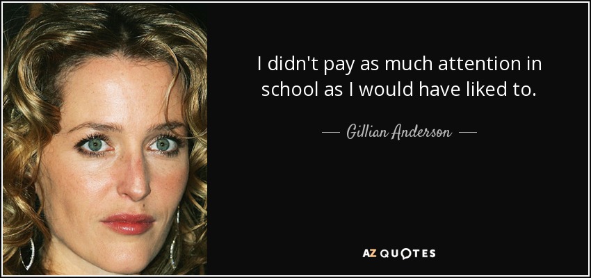 I didn't pay as much attention in school as I would have liked to. - Gillian Anderson