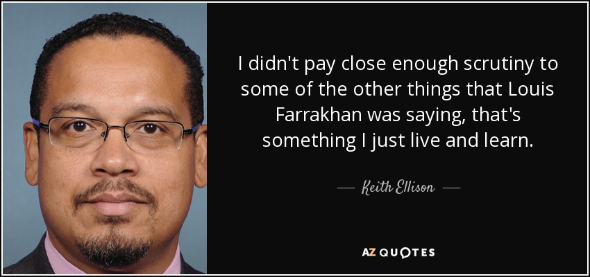 I didn't pay close enough scrutiny to some of the other things that Louis Farrakhan was saying, that's something I just live and learn. - Keith Ellison