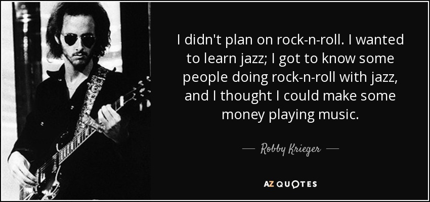 I didn't plan on rock-n-roll. I wanted to learn jazz; I got to know some people doing rock-n-roll with jazz, and I thought I could make some money playing music. - Robby Krieger