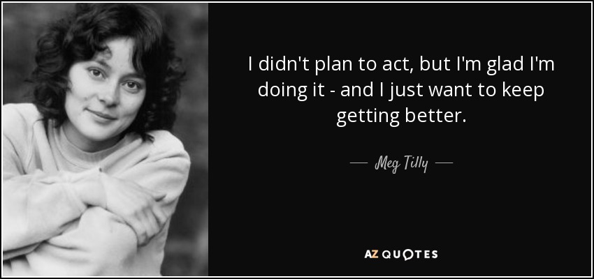 I didn't plan to act, but I'm glad I'm doing it - and I just want to keep getting better. - Meg Tilly