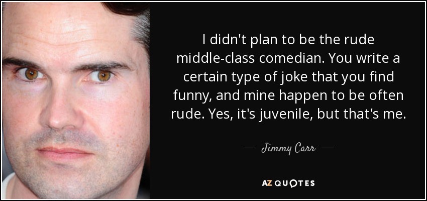 I didn't plan to be the rude middle-class comedian. You write a certain type of joke that you find funny, and mine happen to be often rude. Yes, it's juvenile, but that's me. - Jimmy Carr