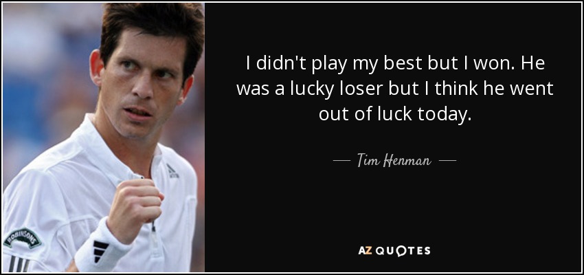 I didn't play my best but I won. He was a lucky loser but I think he went out of luck today. - Tim Henman