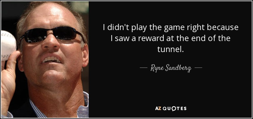 I didn't play the game right because I saw a reward at the end of the tunnel. - Ryne Sandberg