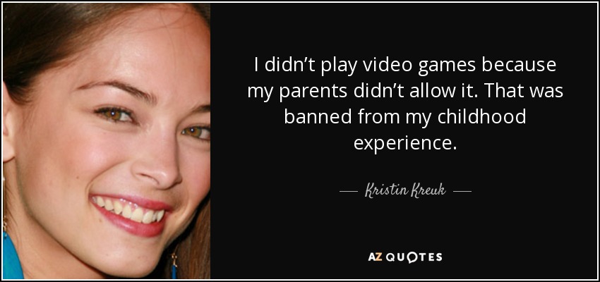 I didn’t play video games because my parents didn’t allow it. That was banned from my childhood experience. - Kristin Kreuk