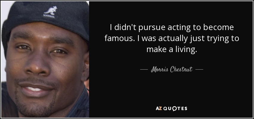 I didn't pursue acting to become famous. I was actually just trying to make a living. - Morris Chestnut