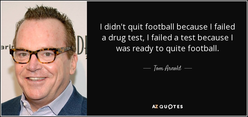 I didn't quit football because I failed a drug test, I failed a test because I was ready to quite football. - Tom Arnold
