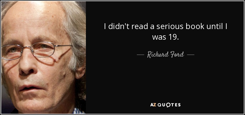 I didn't read a serious book until I was 19. - Richard Ford