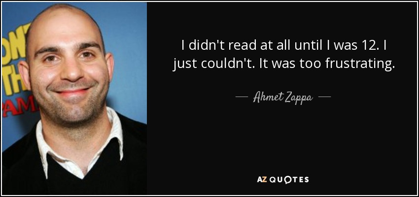 I didn't read at all until I was 12. I just couldn't. It was too frustrating. - Ahmet Zappa