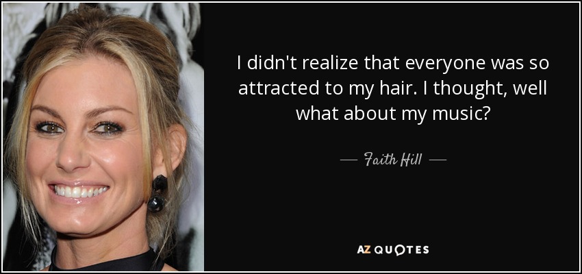I didn't realize that everyone was so attracted to my hair. I thought, well what about my music? - Faith Hill