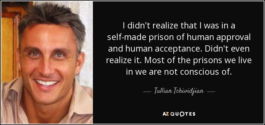 I didn't realize that I was in a self-made prison of human approval and human acceptance. Didn't even realize it. Most of the prisons we live in we are not conscious of. - Tullian Tchividjian