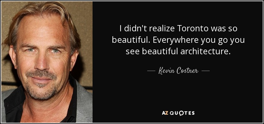 I didn't realize Toronto was so beautiful. Everywhere you go you see beautiful architecture. - Kevin Costner