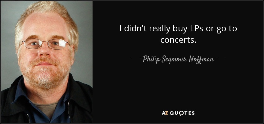 I didn't really buy LPs or go to concerts. - Philip Seymour Hoffman