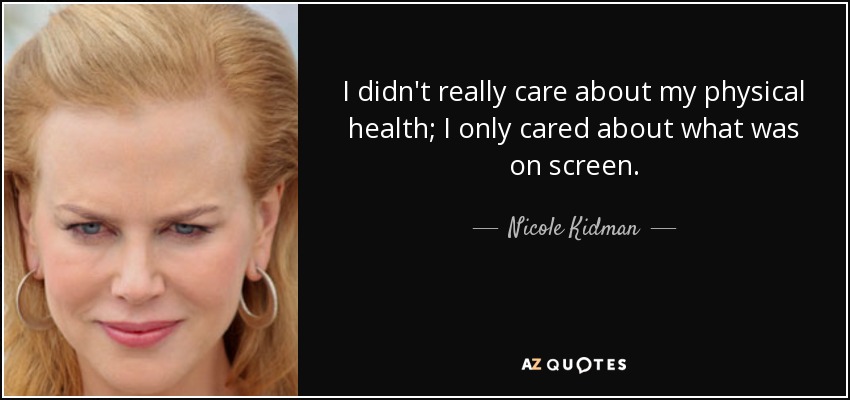 I didn't really care about my physical health; I only cared about what was on screen. - Nicole Kidman