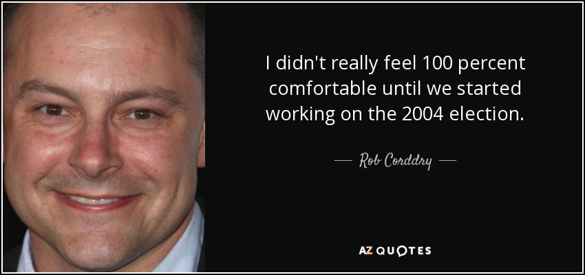 I didn't really feel 100 percent comfortable until we started working on the 2004 election. - Rob Corddry