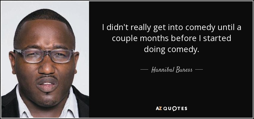 I didn't really get into comedy until a couple months before I started doing comedy. - Hannibal Buress