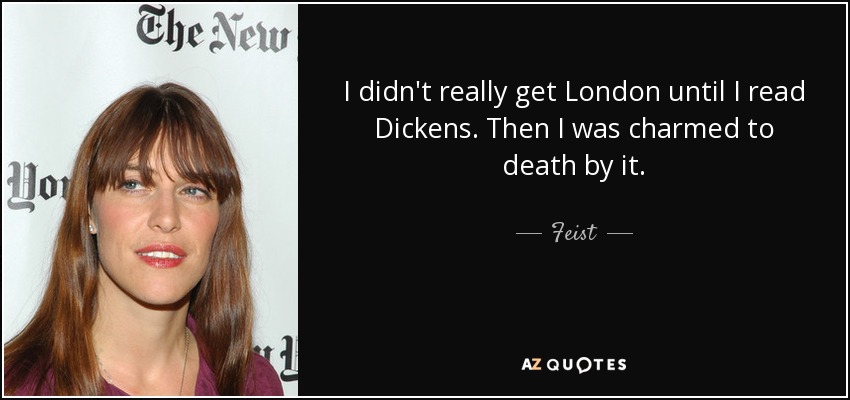 I didn't really get London until I read Dickens. Then I was charmed to death by it. - Feist