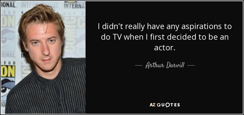 I didn't really have any aspirations to do TV when I first decided to be an actor. - Arthur Darvill