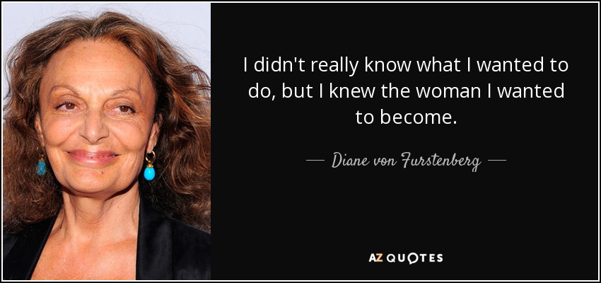 I didn't really know what I wanted to do, but I knew the woman I wanted to become. - Diane von Furstenberg