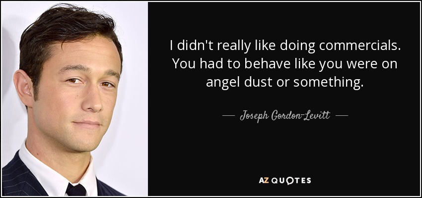 I didn't really like doing commercials. You had to behave like you were on angel dust or something. - Joseph Gordon-Levitt