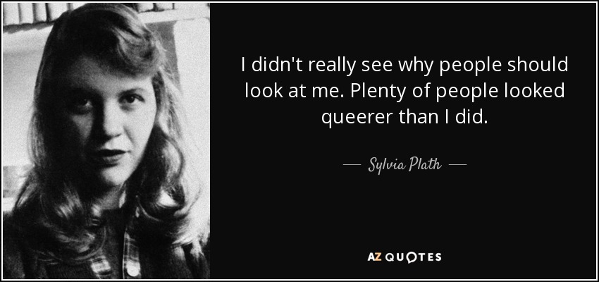 I didn't really see why people should look at me. Plenty of people looked queerer than I did. - Sylvia Plath