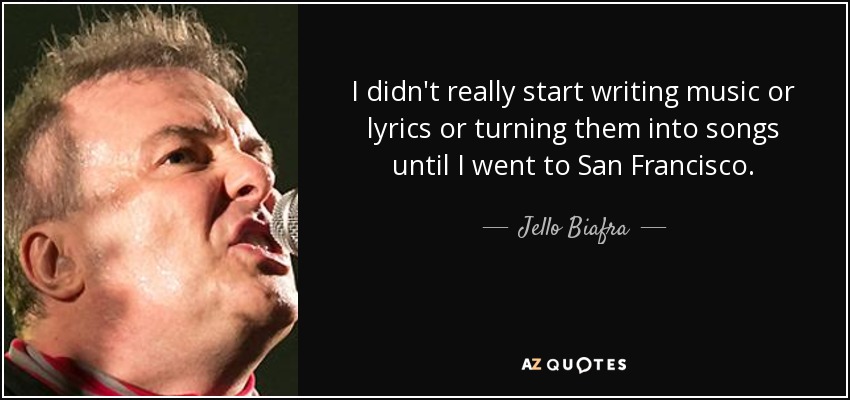 I didn't really start writing music or lyrics or turning them into songs until I went to San Francisco. - Jello Biafra