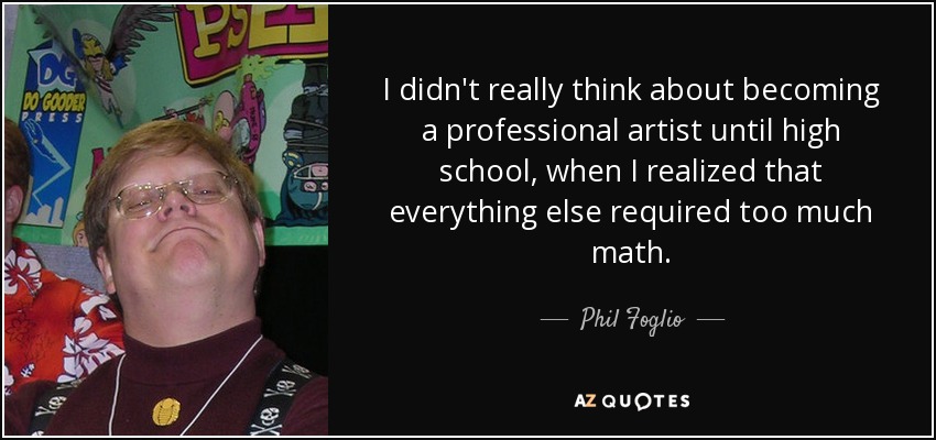 I didn't really think about becoming a professional artist until high school, when I realized that everything else required too much math. - Phil Foglio
