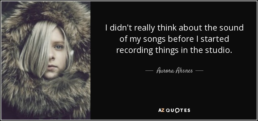 I didn't really think about the sound of my songs before I started recording things in the studio. - Aurora Aksnes