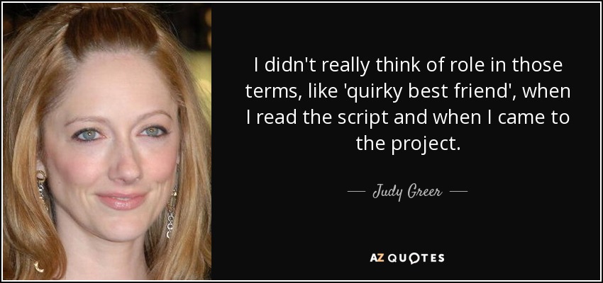 I didn't really think of role in those terms, like 'quirky best friend', when I read the script and when I came to the project. - Judy Greer