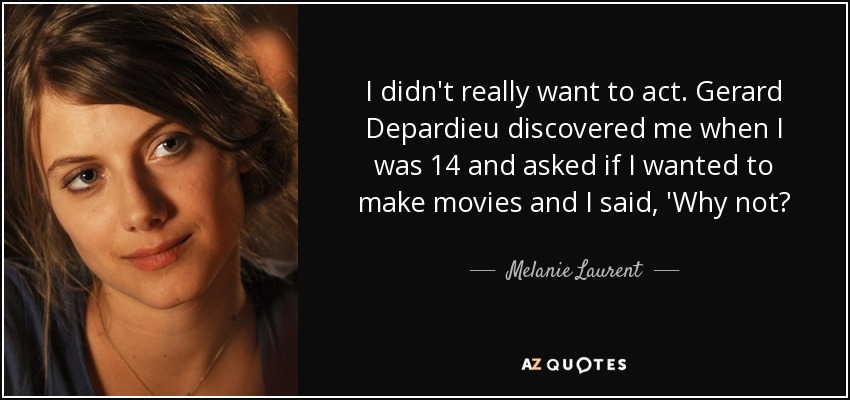 I didn't really want to act. Gerard Depardieu discovered me when I was 14 and asked if I wanted to make movies and I said, 'Why not? - Melanie Laurent