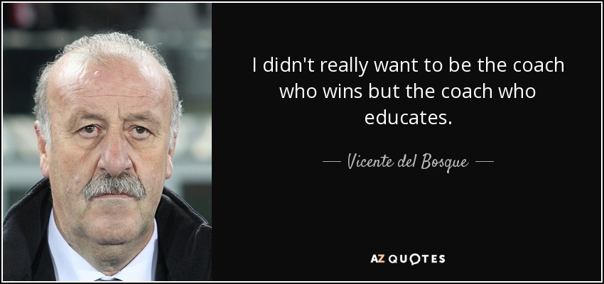 I didn't really want to be the coach who wins but the coach who educates. - Vicente del Bosque