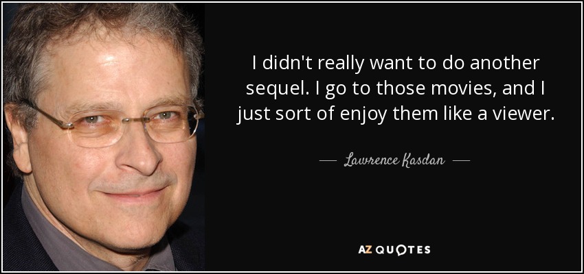 I didn't really want to do another sequel. I go to those movies, and I just sort of enjoy them like a viewer. - Lawrence Kasdan