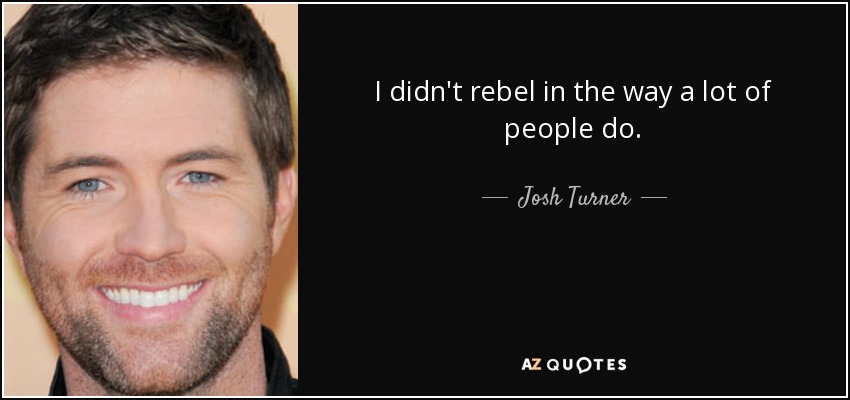 I didn't rebel in the way a lot of people do. - Josh Turner