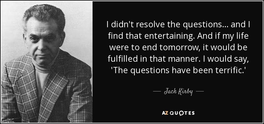 I didn't resolve the questions... and I find that entertaining. And if my life were to end tomorrow, it would be fulfilled in that manner. I would say, 'The questions have been terrific.' - Jack Kirby