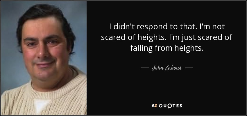 I didn't respond to that. I'm not scared of heights. I'm just scared of falling from heights. - John Zakour