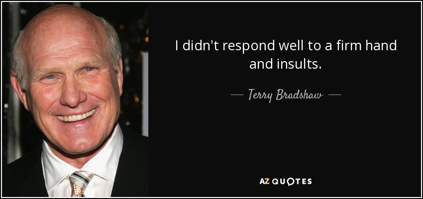 I didn't respond well to a firm hand and insults. - Terry Bradshaw