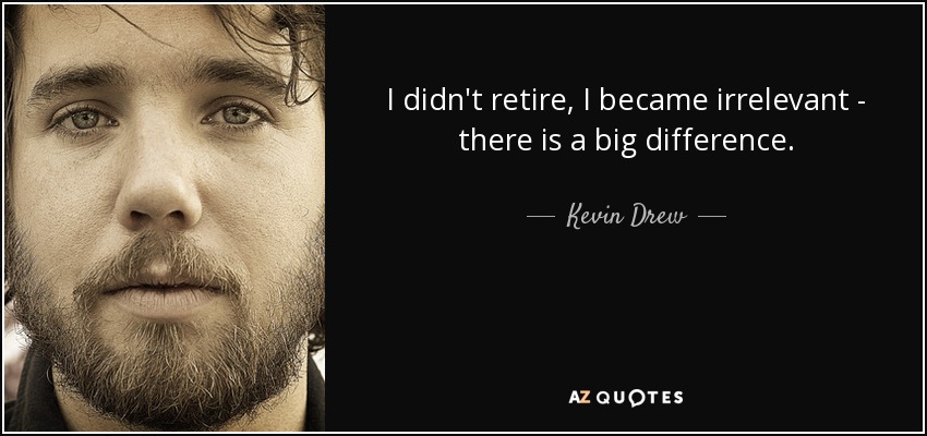 I didn't retire, I became irrelevant - there is a big difference. - Kevin Drew