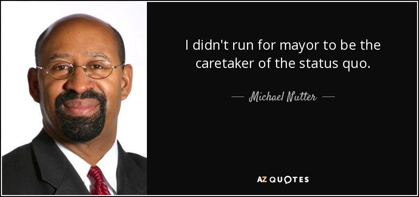 I didn't run for mayor to be the caretaker of the status quo. - Michael Nutter