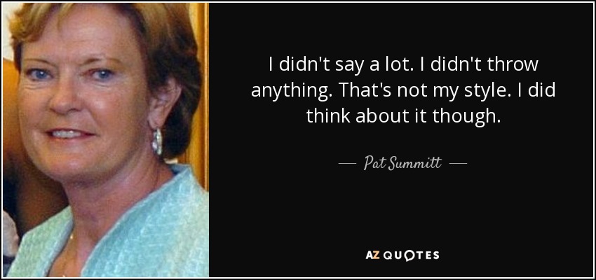 I didn't say a lot. I didn't throw anything. That's not my style. I did think about it though. - Pat Summitt