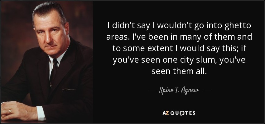 I didn't say I wouldn't go into ghetto areas. I've been in many of them and to some extent I would say this; if you've seen one city slum, you've seen them all. - Spiro T. Agnew