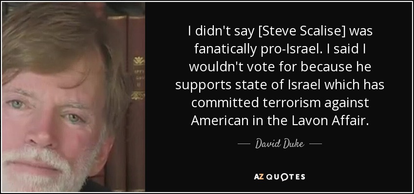 I didn't say [Steve Scalise] was fanatically pro-Israel. I said I wouldn't vote for because he supports state of Israel which has committed terrorism against American in the Lavon Affair. - David Duke